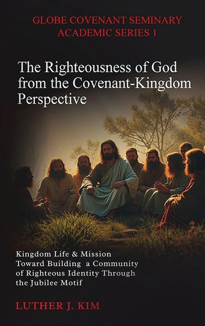 Righteousness of God from the Covenant Kingdom Perspective: Kingdom Life & Mission Toward Building a