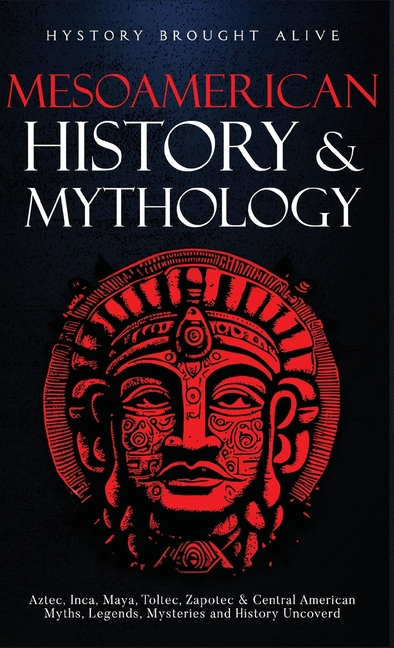 Mesoamerican History & Mythology: Aztec, Inca, Maya, Toltec, Zapotec & Central American Myths, Legen