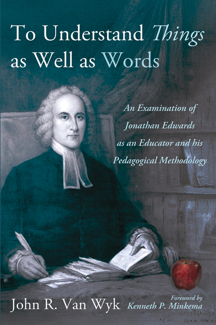 To Understand Things as Well as Words: An Examination of Jonathan Edwards as an Educator and His Ped