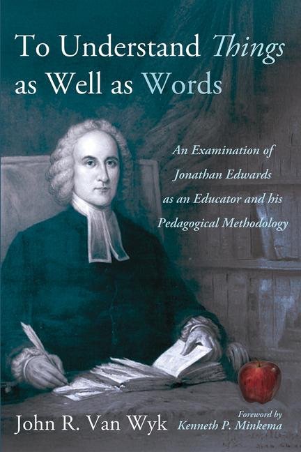 To Understand Things as Well as Words: An Examination of Jonathan Edwards as an Educator and His Ped