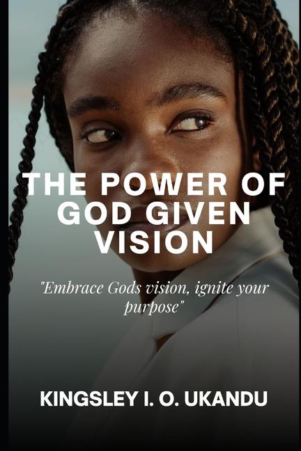 Power of God Given Vision: Embrace God's Vision, Ignite Your Purpose