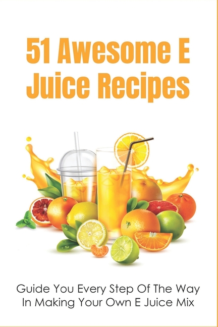 51 Awesome E Juice Recipes: Guide You Every Step Of The Way In Making Your Own E Juice Mix: Homemade
