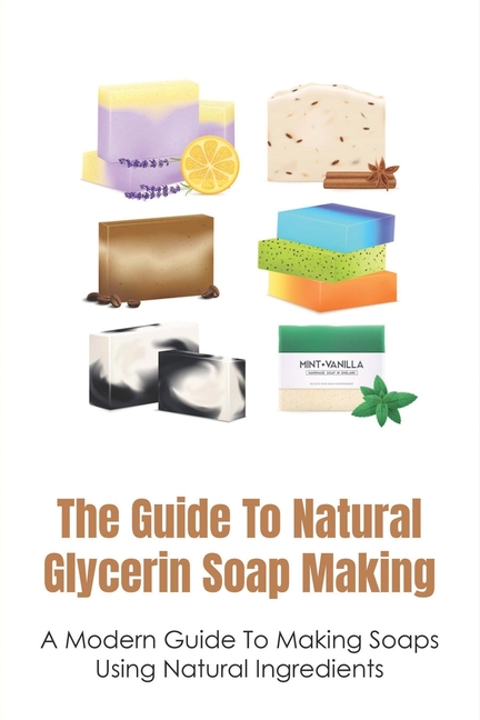 Guide To Natural Glycerin Soap Making: A Modern Guide To Making Soaps Using Natural Ingredients: The
