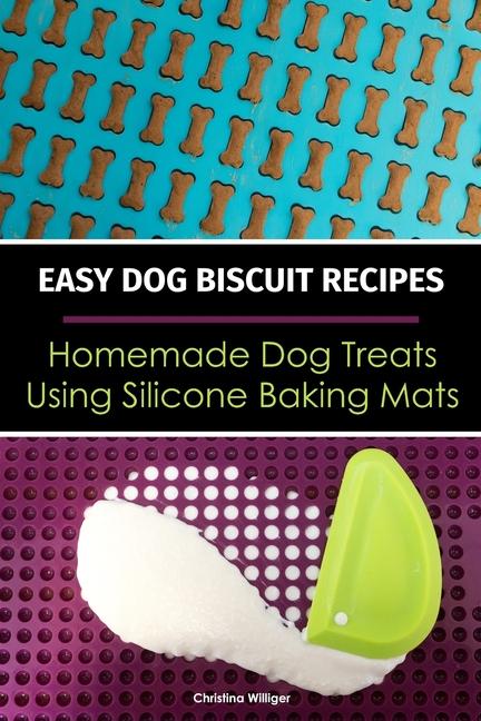 Easy Dog Biscuit Recipes - Homemade Dog Treats Using Silicone Baking Mats: Dog Treat Recipe Book - B