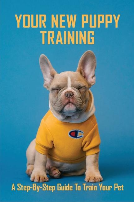 Your New Puppy Training: A Step-by-Step Guide To Train Your Pet: Puppy Training
