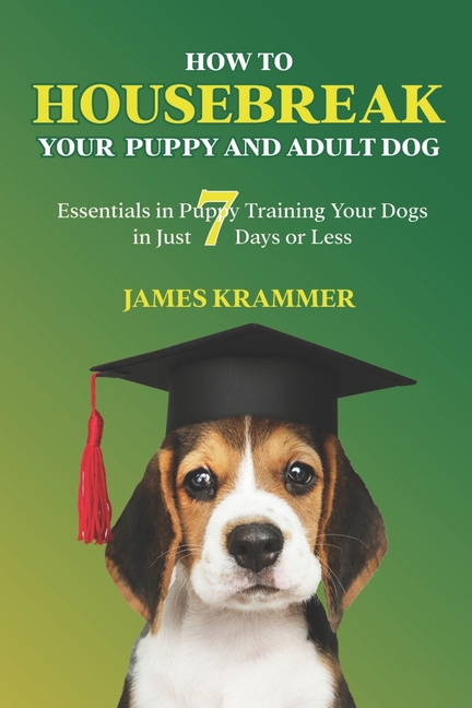 How to Housebreak Your Puppy and Adult Dog: Essentials in Puppy Training Your Dogs in Just 7 Days or