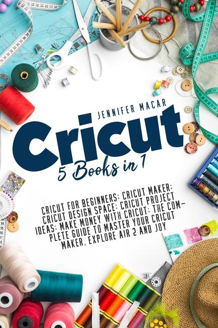Cricut: 5 Books in 1: Cricut for Beginners; Cricut Maker; Cricut Design Space; Cricut Project Ideas;