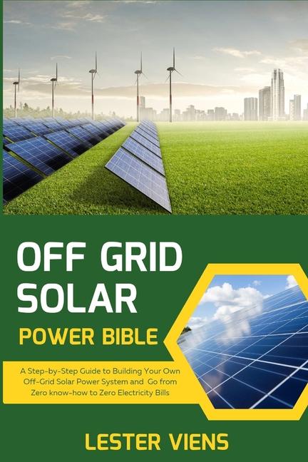 Off Grid Solar Power Bible: A Step-by-Step Guide to Building Your Own Off-Grid Solar Power System an