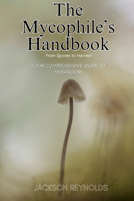 Mycophile's Handbook: From Spores to Harvest: Your Comprehensive Guide to Mushroom