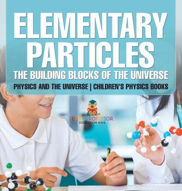 Elementary Particles: The Building Blocks of the Universe - Physics and the Universe Children's Phys