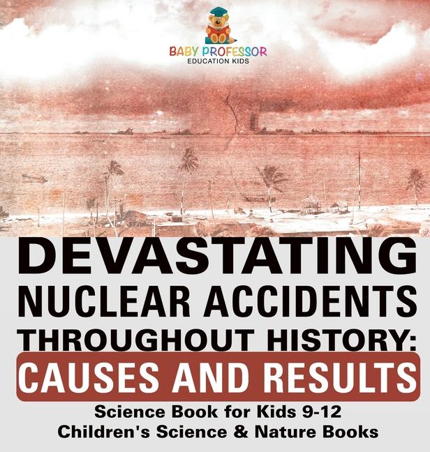 Devastating Nuclear Accidents throughout History: Causes and Results - Science Book for Kids 9-12 Ch