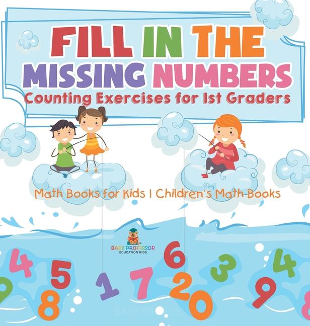Fill In The Missing Numbers - Counting Exercises for 1st Graders - Math Books for Kids Children's Ma
