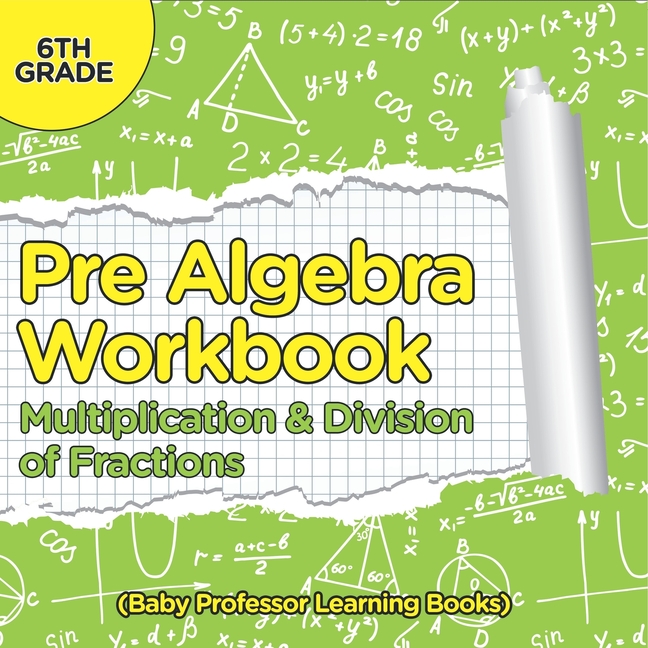 Pre Algebra Workbook 6th Grade: Multiplication & Division of Fractions (Baby Professor Learning Book