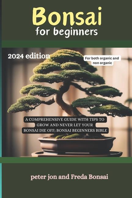 Bonsai for beginners: A comprehensive guide with tips to grow and never let your bonsai die off; Bon