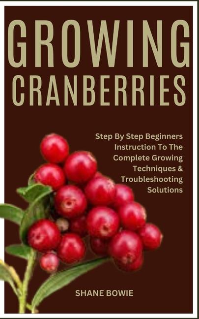 Growing Cranberries: Step By Step Beginners Instruction To The Complete Growing Techniques & Trouble