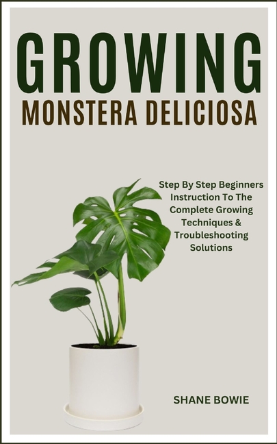 Growing Monstera Deliciosa: Step By Step Beginners Instruction To The Complete Growing Techniques & 