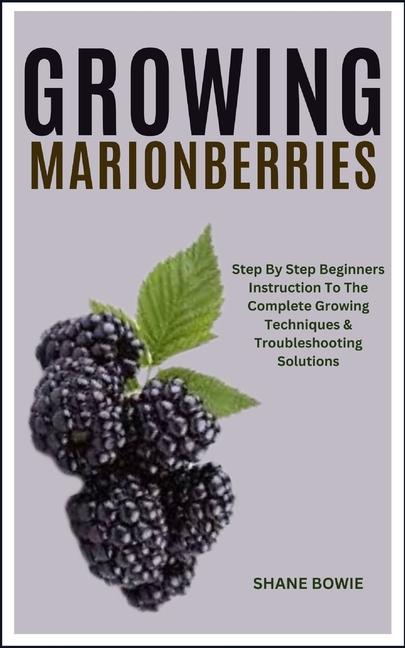 Growing Marionberries: Step By Step Beginners Instruction To The Complete Growing Techniques & Troub