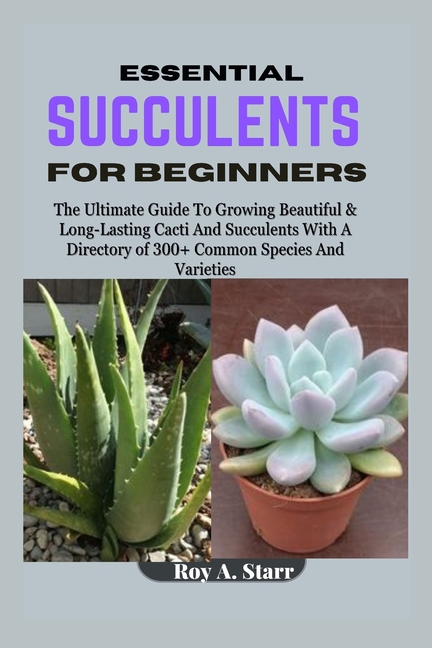 Essential Succulents for Beginners: The Ultimate Guide To Growing Beautiful & Long-Lasting Cacti And