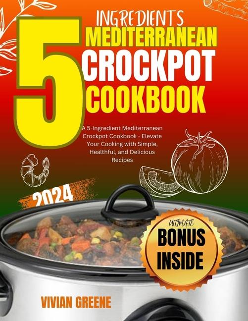 5 Ingredients mediterranean crockpot cookbook: Elevate Your Cooking with Simple, Healthful, and Deli
