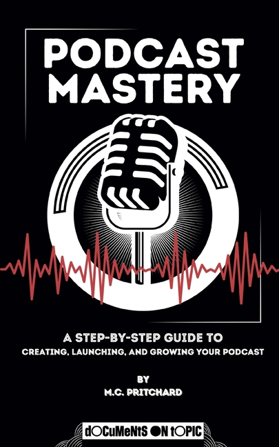 Podcast Mastery: A Step-by-Step Guide to Creating, Launching, and Growing Your Podcast
