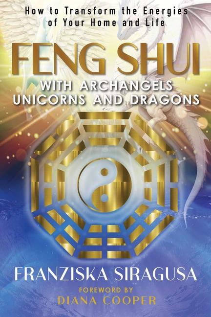 Feng Shui with Archangels, Unicorns, and Dragons: How to Transform the Energies of Your Home and Lif