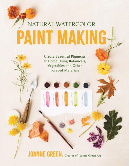 Natural Watercolor Paint Making: Create Beautiful Pigments at Home Using Botanicals, Vegetables and 