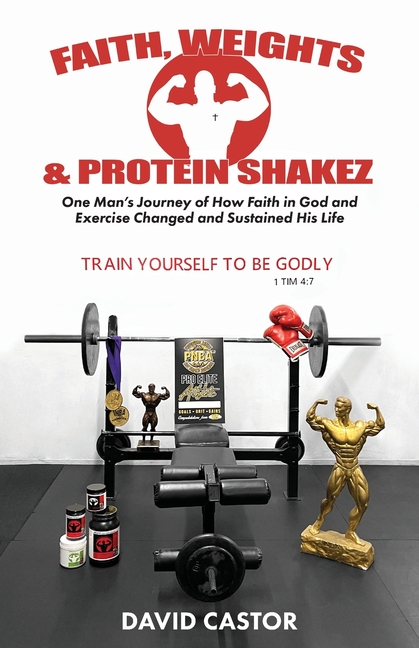 Faith, Weights and Protein Shakez: One Man's Journey of How Faith in God and Exercise Changed and Su