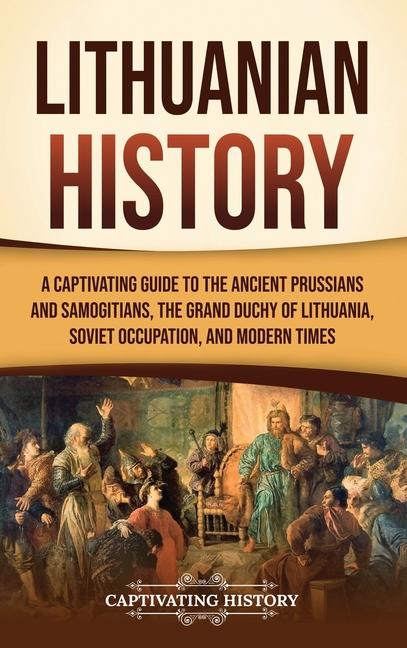 Lithuanian History: A Captivating Guide to the Ancient Prussians and Samogitians, the Grand Duchy of