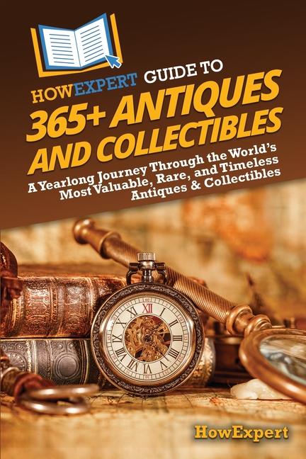 HowExpert Guide to 365+ Antiques and Collectibles: A Yearlong Journey Through the World's Most Valua