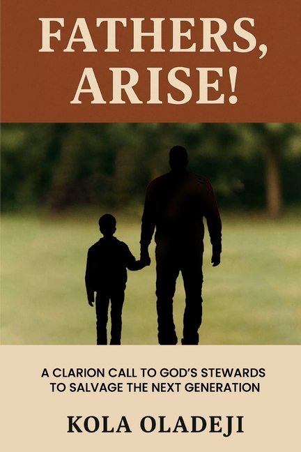 Fathers, Arise!: A Clarion Call to God's Steward to Salvage the Next Generation