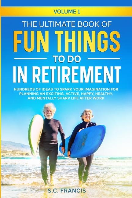Ultimate Book of Fun Things to Do in Retirement Volume 1: Hundreds of ideas to spark your imaginatio