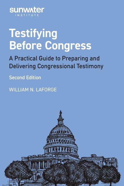 Testifying Before Congress, 2nd edition: A Practical Guide to Preparing and Delivering Congressional