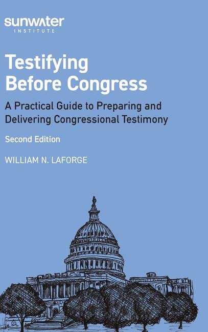 Testifying Before Congress, 2nd edition: A Practical Guide to Preparing and Delivering Congressional