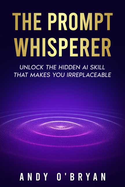 Prompt Whisperer: Unlock the Hidden AI Skill That Makes You Irreplaceable