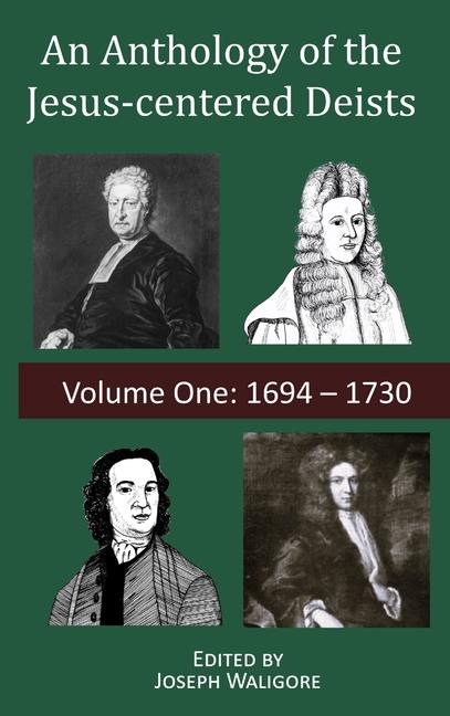 Anthology of the Jesus-centered Deists: Volume One: 1694 - 1730