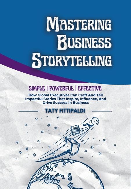 Mastering Business Storytelling: How Global Executives Can Craft And Tell Impactful Stories That Ins