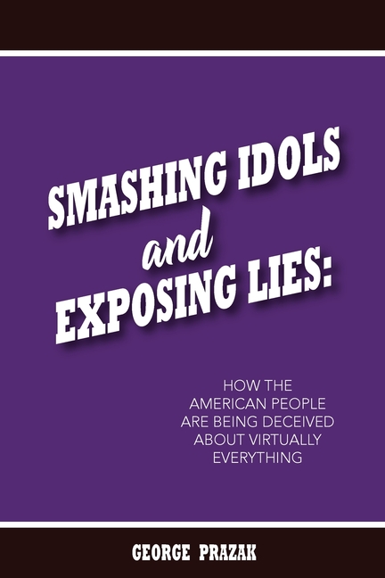 Smashing Idols and Exposing Lies: How the American People are Being Deceived About Virtually Everyth