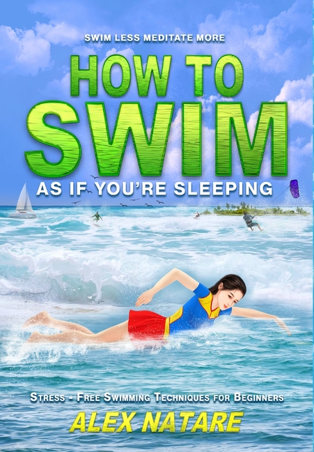 How To Swim As If You're Sleeping: Swim Less Meditate More, Stress-Free Swimming Techniques for Begi