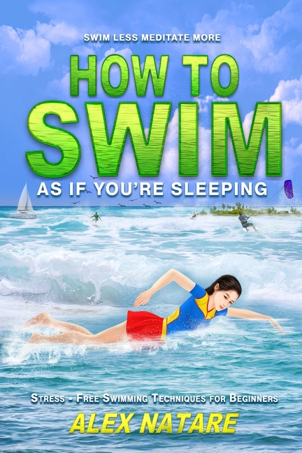 How To Swim As If You're Sleeping: Swim Less Meditate More, Stress-Free Swimming Techniques for Begi