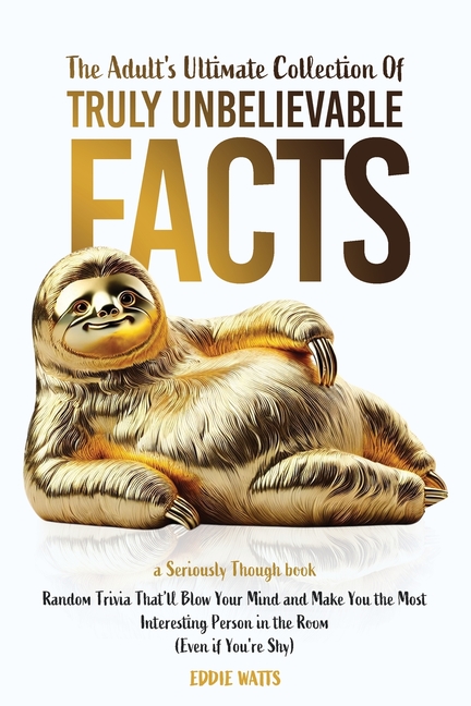 Adult's Ultimate Collection of Truly Unbelievable Facts: Random Trivia That'll Blow Your Mind and Ma