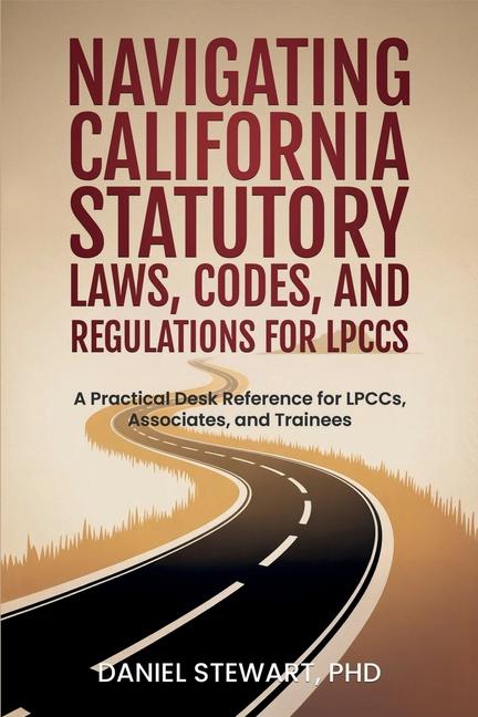 Navigating California Statutory Laws, Codes, and Regulations for LPCCs: A Practical Desk Reference f