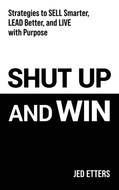 Shut Up and Win: Strategies to Sell Smarter, Lead Better, and Live with Purpose