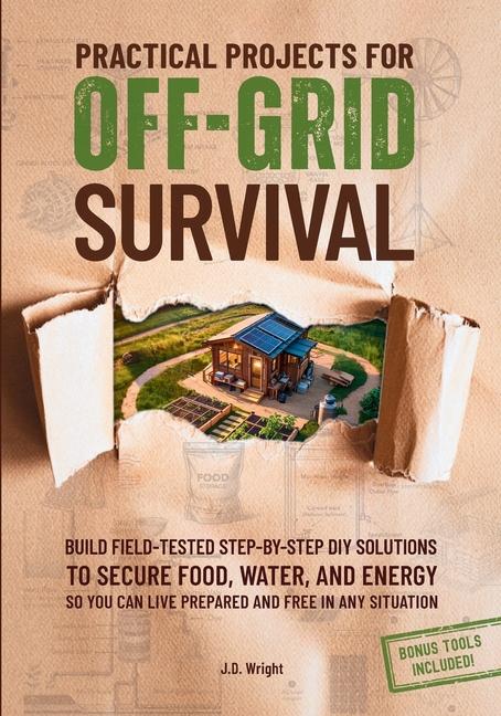 Practical Projects For Off-Grid Survival: Build Field-Tested Step-By-Step Diy Solutions To Secure Fo