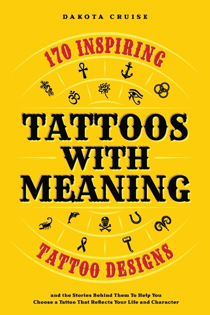 Tattoos With Meaning: 170 Inspiring Tattoo Designs and the Stories Behind Them To Help You Choose a 