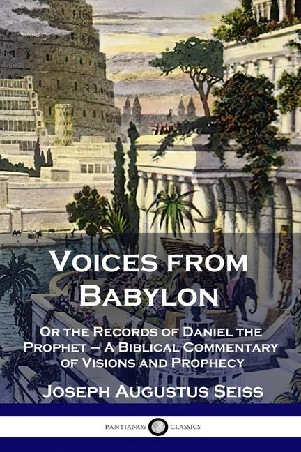 Voices from Babylon: Or the Records of Daniel the Prophet - A Biblical Commentary of Visions and Pro
