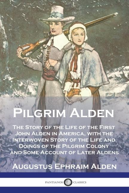 Pilgrim Alden: The Story of the Life of the First John Alden in America, with the Interwoven Story o