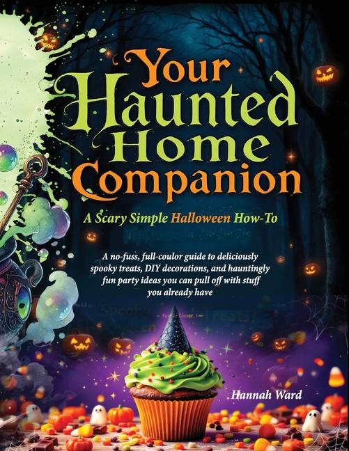 Your Haunted Home Companion, a Scary Simple Halloween How-To: A no-fuss, full-coulor guide to delici