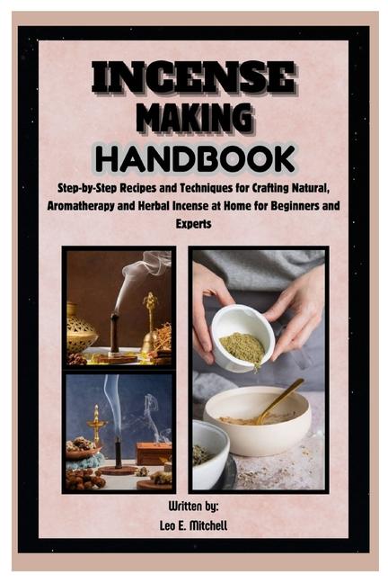 Incense Making Handbook: Step-by-Step Recipes and Techniques for Crafting Natural, Aromatherapy and 